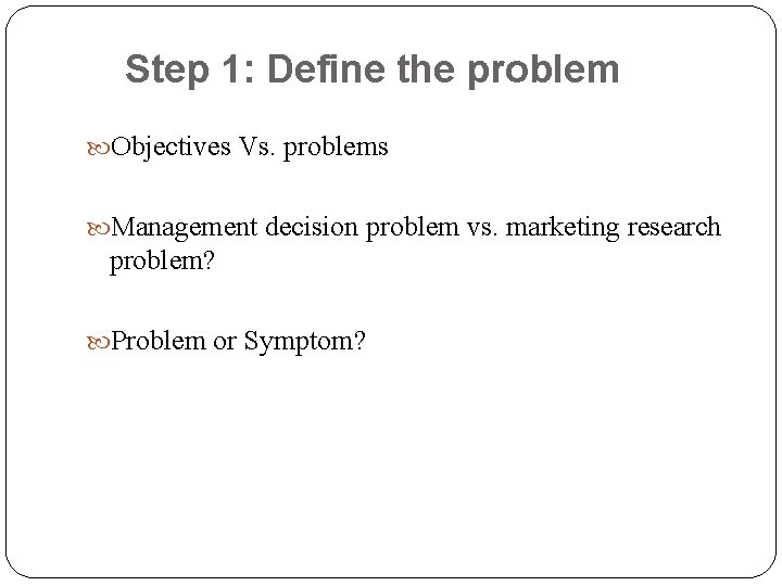 Step 1: Define the problem Objectives Vs. problems Management decision problem vs. marketing research