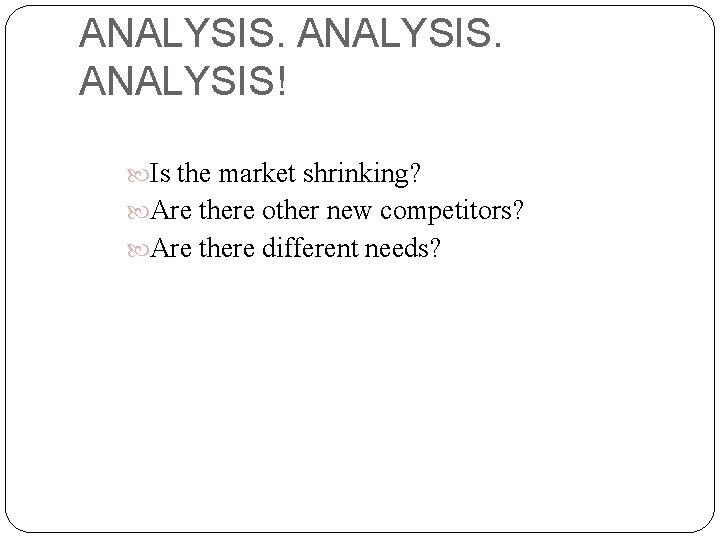 ANALYSIS! Is the market shrinking? Are there other new competitors? Are there different needs?