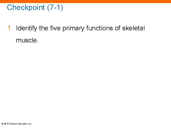 Checkpoint (7 -1) 1. Identify the five primary functions of skeletal muscle. © 2013
