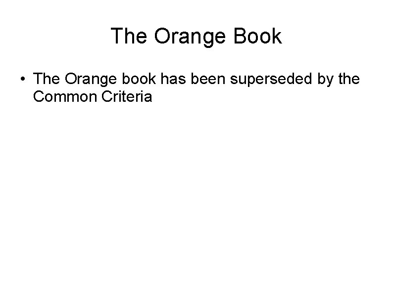 The Orange Book • The Orange book has been superseded by the Common Criteria