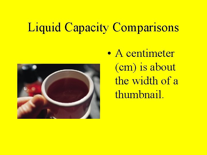 Liquid Capacity Comparisons • A centimeter (cm) is about the width of a thumbnail.