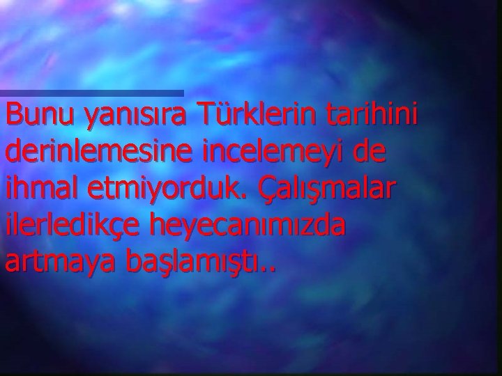Bunu yanısıra Türklerin tarihini derinlemesine incelemeyi de ihmal etmiyorduk. Çalışmalar ilerledikçe heyecanımızda artmaya başlamıştı.