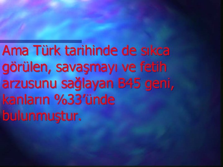 Ama Türk tarihinde de sıkca görülen, savaşmayı ve fetih arzusunu sağlayan B 45 geni,