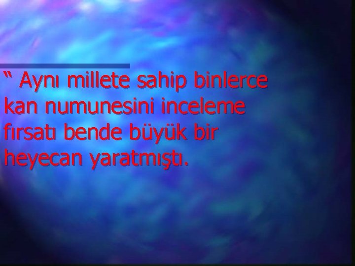 “ Aynı millete sahip binlerce kan numunesini inceleme fırsatı bende büyük bir heyecan yaratmıştı.