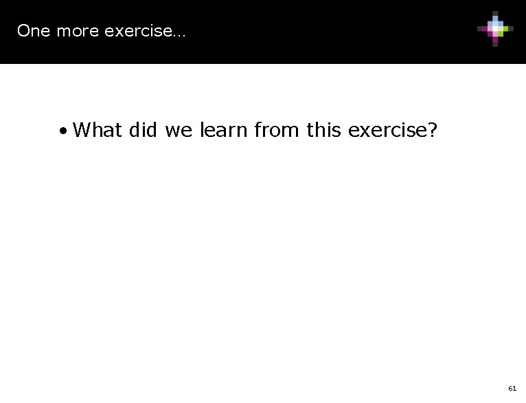 One more exercise… • What did we learn from this exercise? 61 