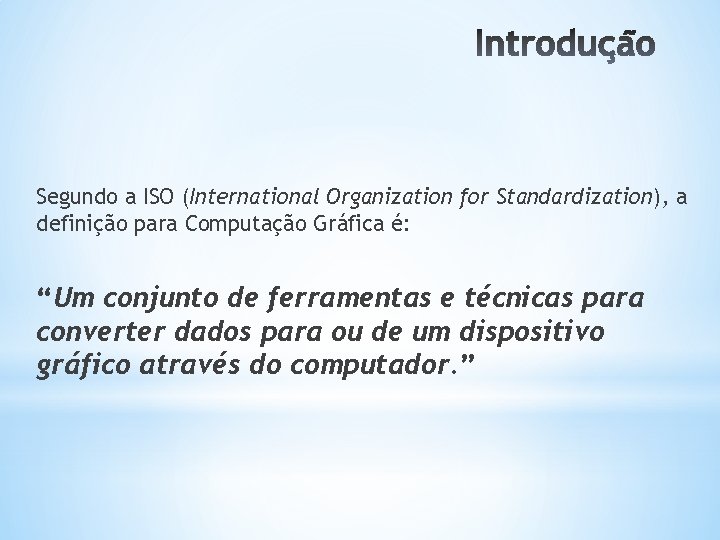 Segundo a ISO (International Organization for Standardization), a definição para Computação Gráfica é: “Um