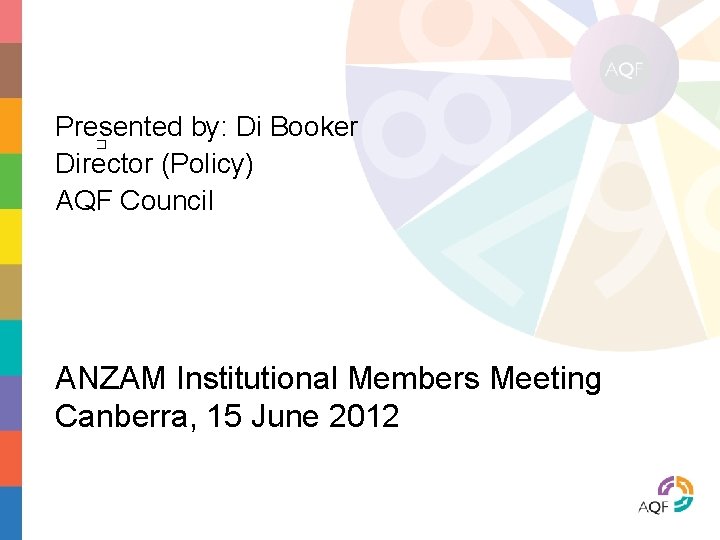 Presented by: Di Booker � Director (Policy) AQF Council ANZAM Institutional Members Meeting Canberra,