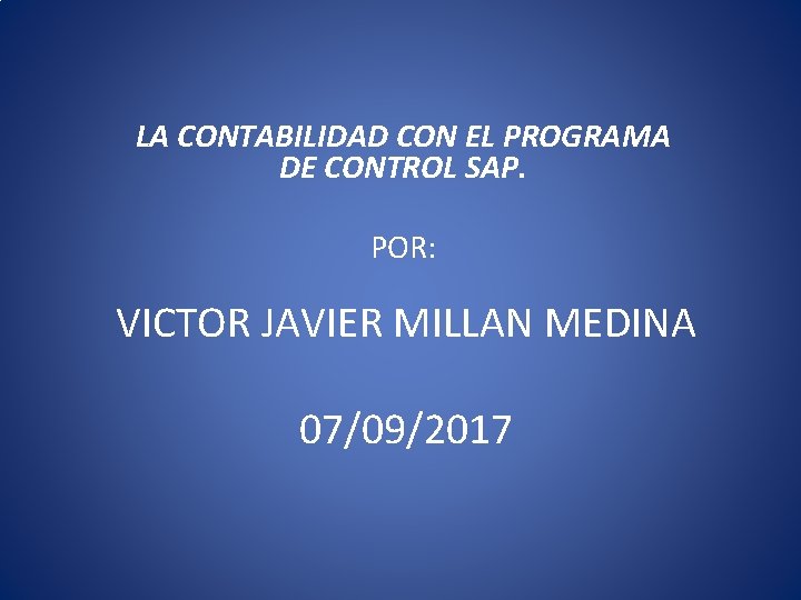 LA CONTABILIDAD CON EL PROGRAMA DE CONTROL SAP. POR: VICTOR JAVIER MILLAN MEDINA 07/09/2017