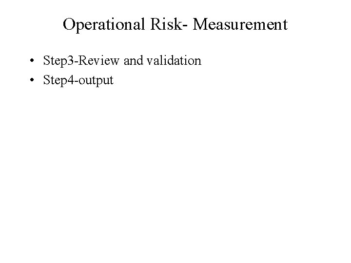 Operational Risk- Measurement • Step 3 -Review and validation • Step 4 -output 