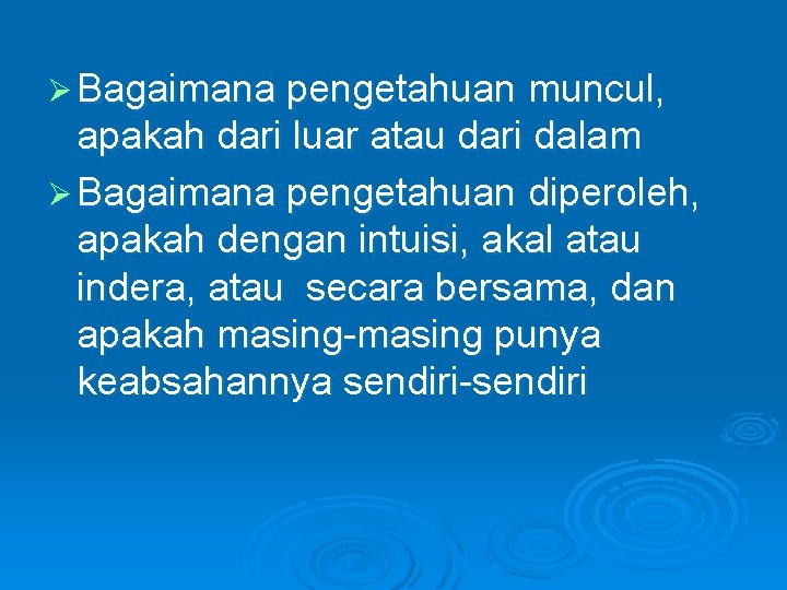 Ø Bagaimana pengetahuan muncul, apakah dari luar atau dari dalam Ø Bagaimana pengetahuan diperoleh,