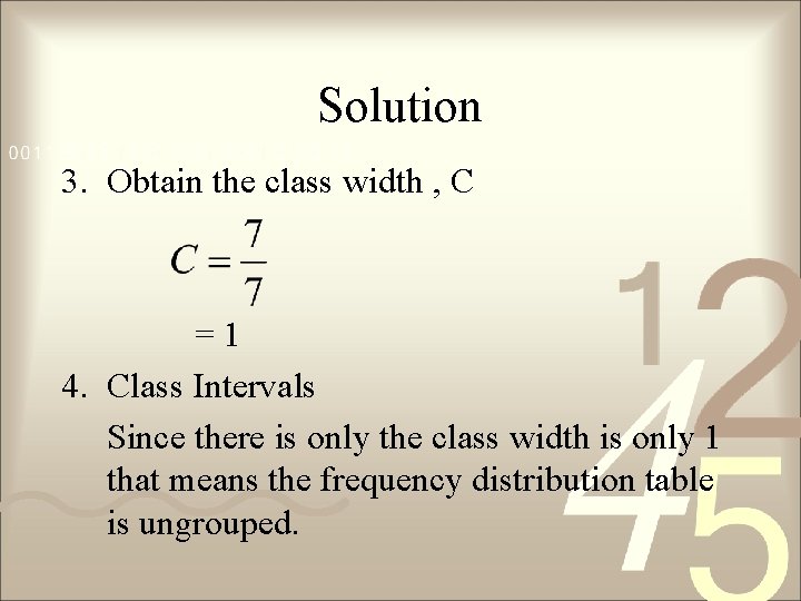Solution 3. Obtain the class width , C =1 4. Class Intervals Since there
