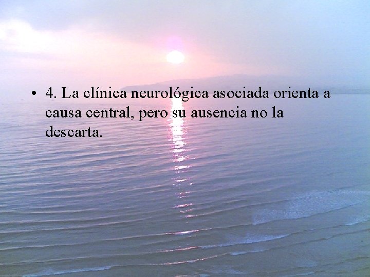  • 4. La clínica neurológica asociada orienta a causa central, pero su ausencia