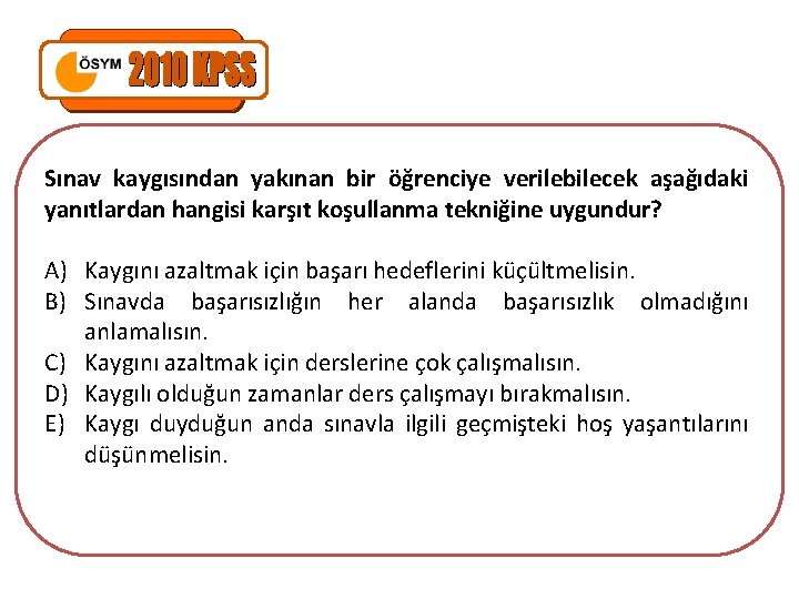 Sınav kaygısından yakınan bir öğrenciye verilebilecek aşağıdaki yanıtlardan hangisi karşıt koşullanma tekniğine uygundur? A)