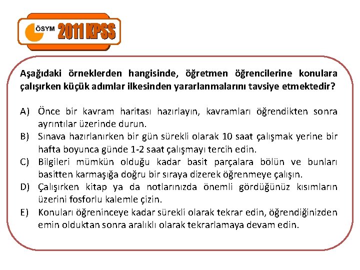 Aşağıdaki örneklerden hangisinde, öğretmen öğrencilerine konulara çalışırken küçük adımlar ilkesinden yararlanmalarını tavsiye etmektedir? A)