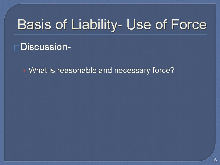 Basis of Liability- Use of Force �Discussion- • What is reasonable and necessary force?