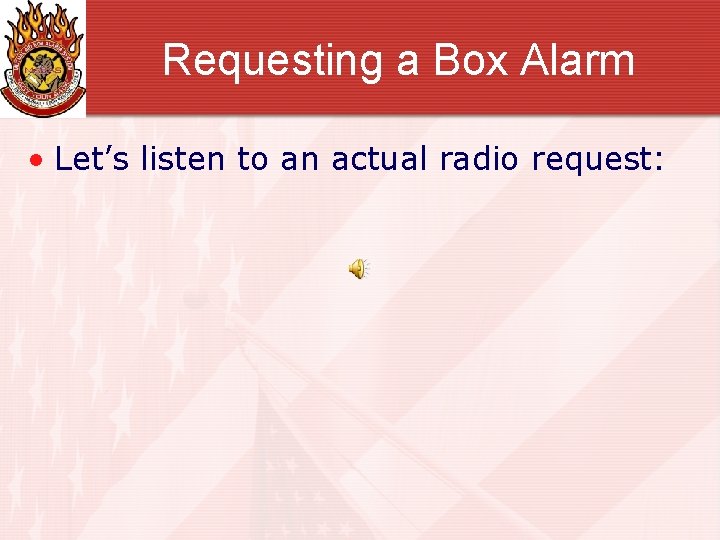 Requesting a Box Alarm • Let’s listen to an actual radio request: 