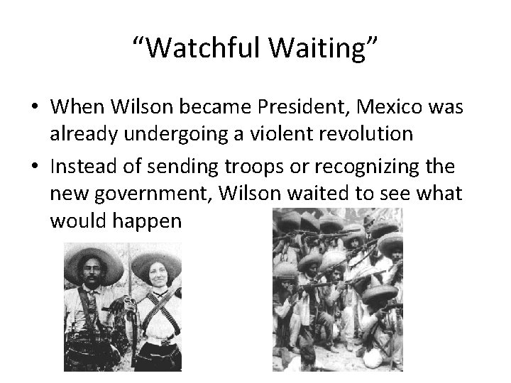 “Watchful Waiting” • When Wilson became President, Mexico was already undergoing a violent revolution