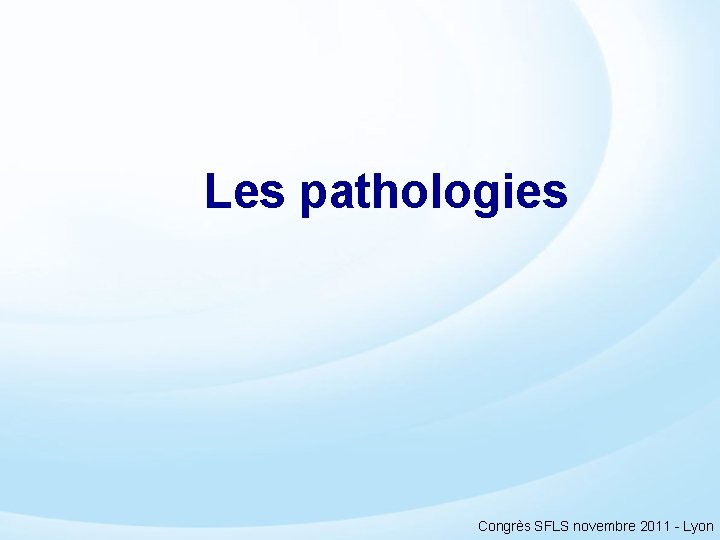 Les pathologies Congrès SFLS novembre 2011 - Lyon 