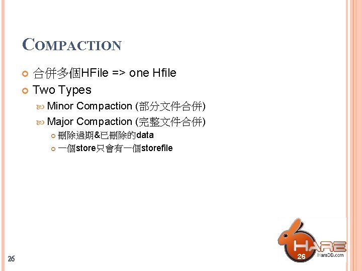 COMPACTION 合併多個HFile => one Hfile Two Types Minor Compaction (部分文件合併) Major Compaction (完整文件合併) 刪除過期&已刪除的data