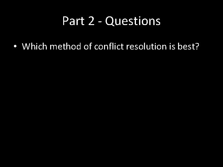 Part 2 - Questions • Which method of conflict resolution is best? 