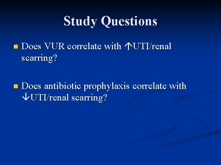 Study Questions n Does VUR correlate with UTI/renal scarring? n Does antibiotic prophylaxis correlate