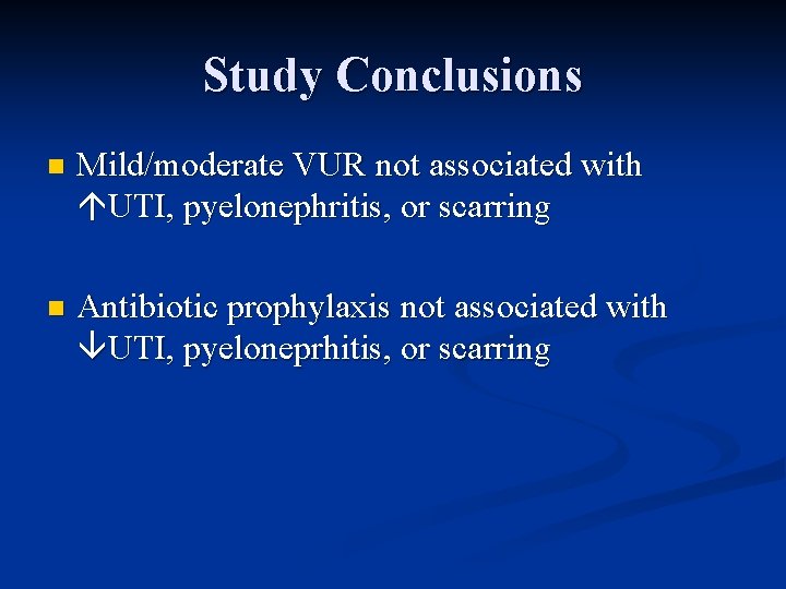 Study Conclusions n Mild/moderate VUR not associated with UTI, pyelonephritis, or scarring n Antibiotic