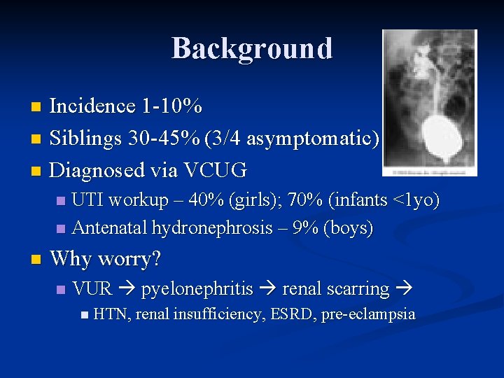 Background Incidence 1 -10% n Siblings 30 -45% (3/4 asymptomatic) n Diagnosed via VCUG