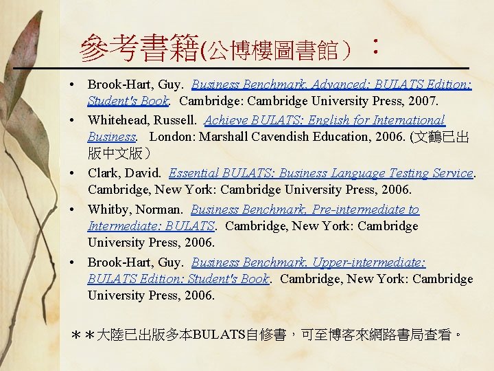 參考書籍(公博樓圖書館）： • Brook-Hart, Guy. Business Benchmark, Advanced: BULATS Edition: Student's Book. Cambridge: Cambridge University