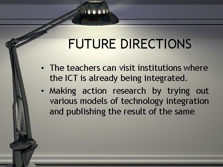 FUTURE DIRECTIONS • The teachers can visit institutions where the ICT is already being