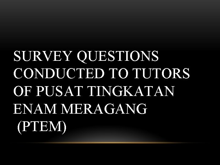 SURVEY QUESTIONS CONDUCTED TO TUTORS OF PUSAT TINGKATAN ENAM MERAGANG (PTEM) 