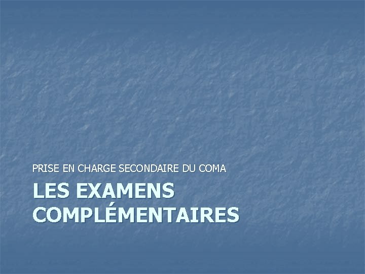 PRISE EN CHARGE SECONDAIRE DU COMA LES EXAMENS COMPLÉMENTAIRES 