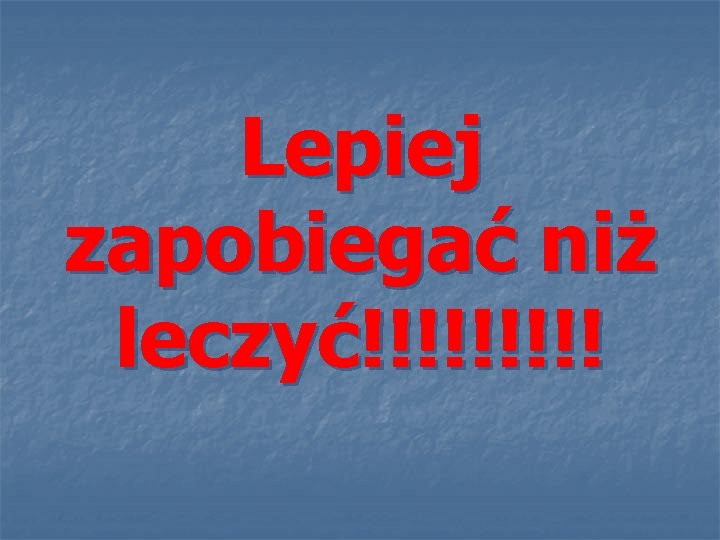 Lepiej zapobiegać niż leczyć!!!!! 