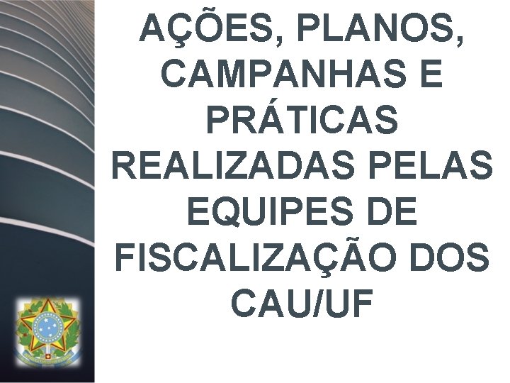 AÇÕES, PLANOS, CAMPANHAS E PRÁTICAS REALIZADAS PELAS EQUIPES DE FISCALIZAÇÃO DOS CAU/UF 