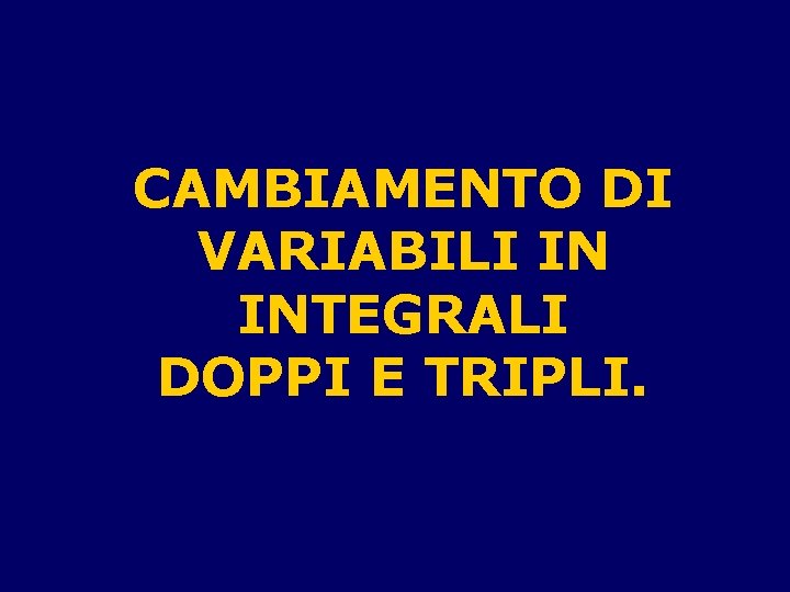 CAMBIAMENTO DI VARIABILI IN INTEGRALI DOPPI E TRIPLI. 