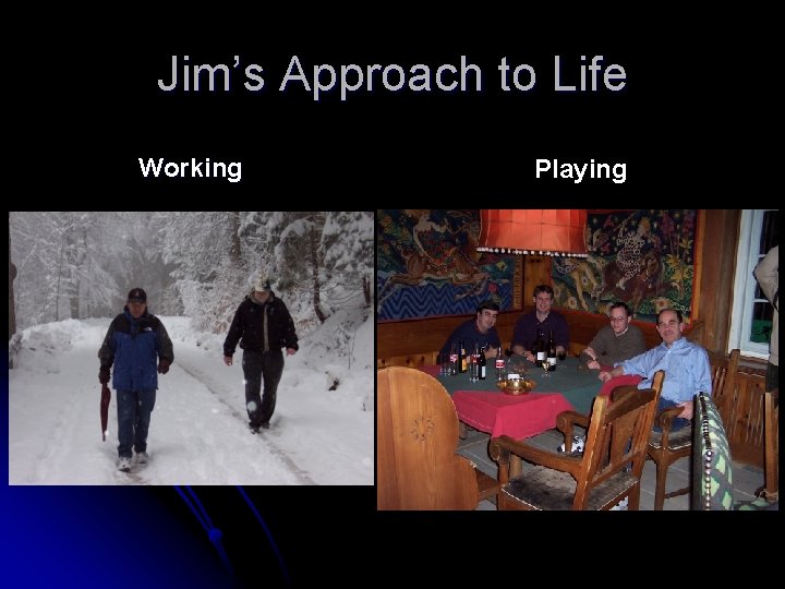 Jim’s Approach to Life Working Playing 