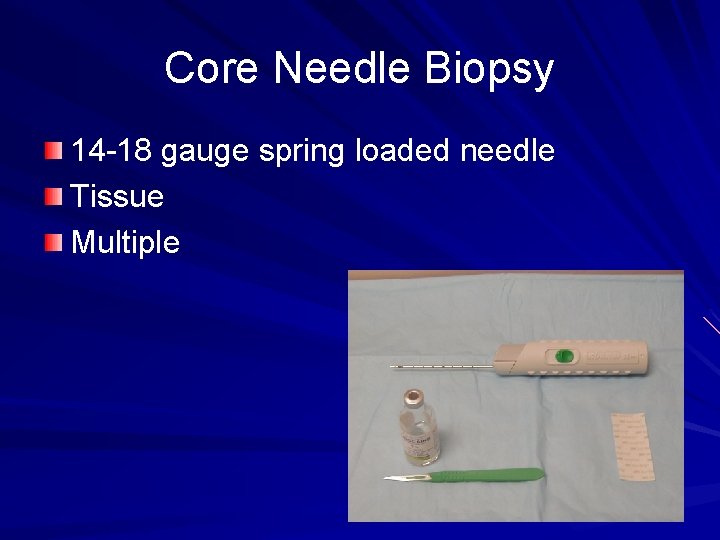 Core Needle Biopsy 14 -18 gauge spring loaded needle Tissue Multiple 