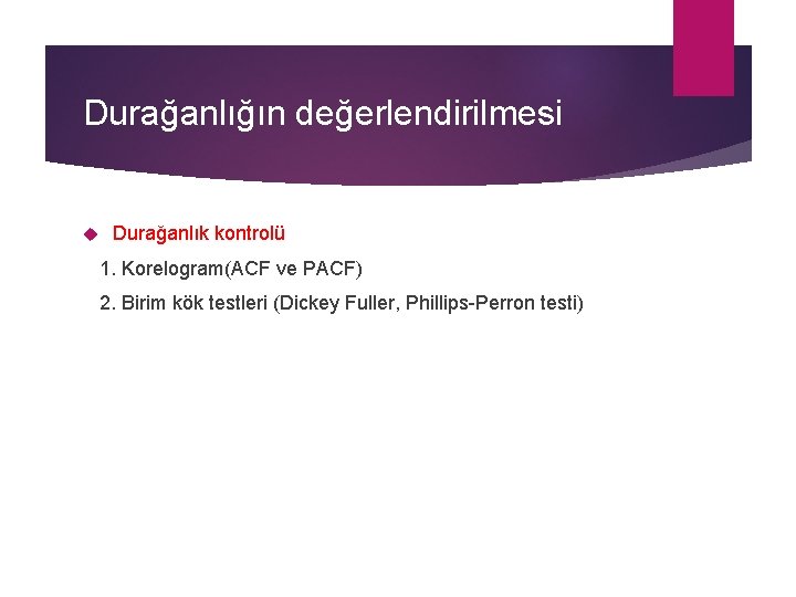 Durağanlığın değerlendirilmesi Durağanlık kontrolü 1. Korelogram(ACF ve PACF) 2. Birim kök testleri (Dickey Fuller,