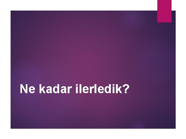 Ne kadar ilerledik? 