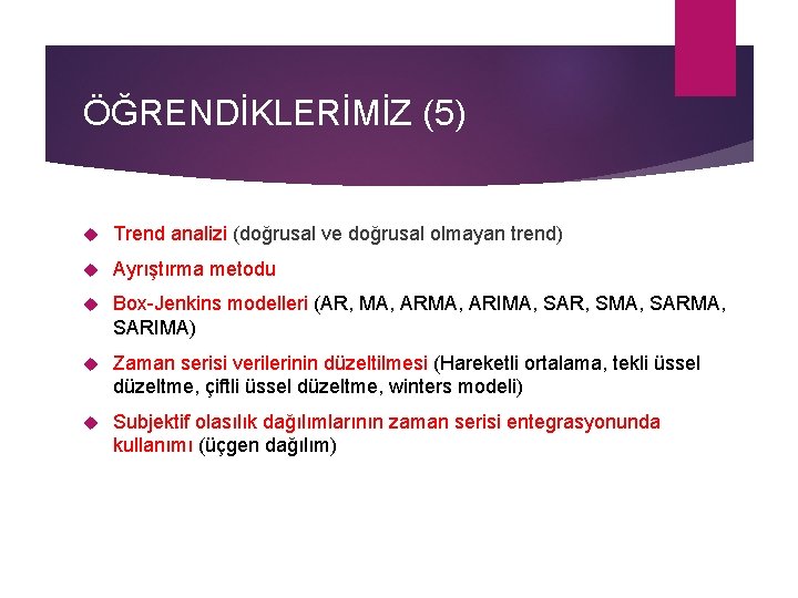 ÖĞRENDİKLERİMİZ (5) Trend analizi (doğrusal ve doğrusal olmayan trend) Ayrıştırma metodu Box-Jenkins modelleri (AR,