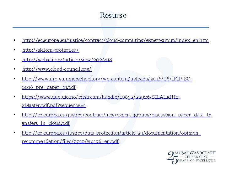 Resurse • http: //ec. europa. eu/justice/contract/cloud-computing/expert-group/index_en. htm • http: //slalom-project. eu/ • http: //webjcli.