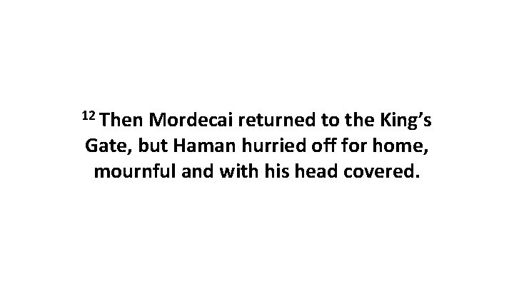 12 Then Mordecai returned to the King’s Gate, but Haman hurried off for home,