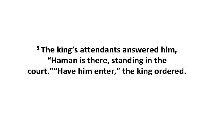 5 The king’s attendants answered him, “Haman is there, standing in the court. ”“Have