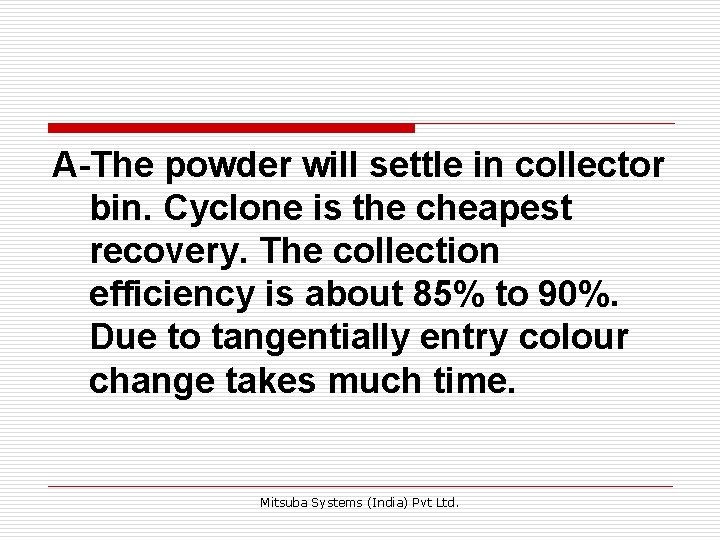 A-The powder will settle in collector bin. Cyclone is the cheapest recovery. The collection A-The powder will settle in collector bin. Cyclone is the cheapest recovery. The collection