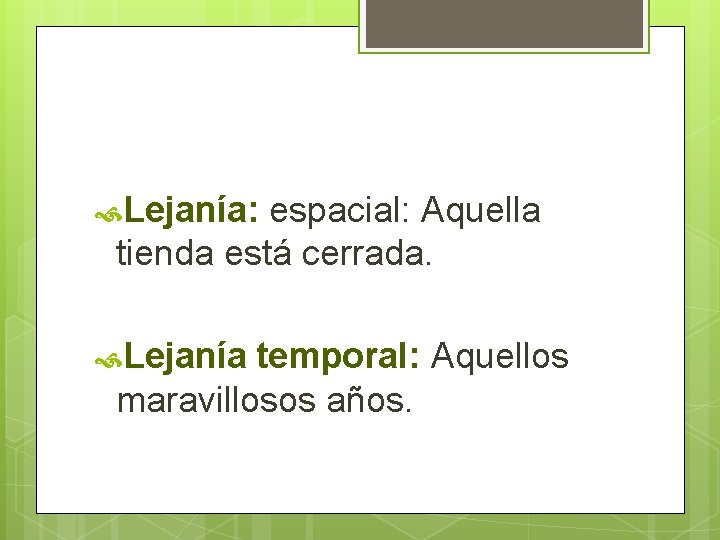  Lejanía: espacial: Aquella tienda está cerrada. Lejanía temporal: Aquellos maravillosos años. 