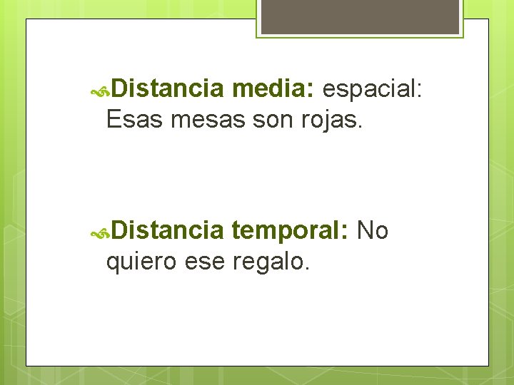  Distancia media: espacial: Esas mesas son rojas. Distancia temporal: No quiero ese regalo.