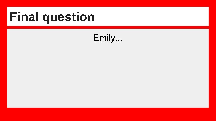 Final question Emily. . . 