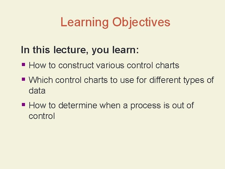 Learning Objectives In this lecture, you learn: § How to construct various control charts Learning Objectives In this lecture, you learn: § How to construct various control charts