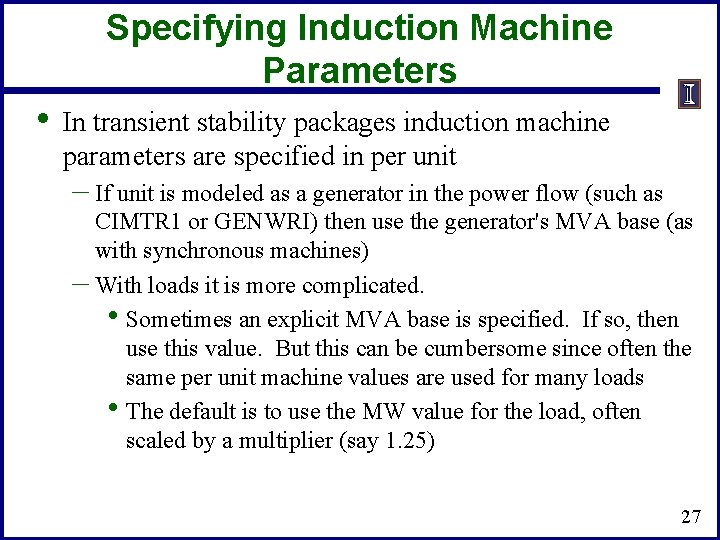 Specifying Induction Machine Parameters • In transient stability packages induction machine parameters are specified