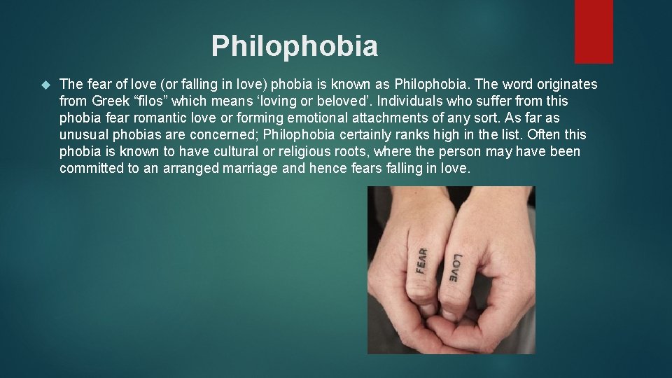 Philophobia The fear of love (or falling in love) phobia is known as Philophobia.