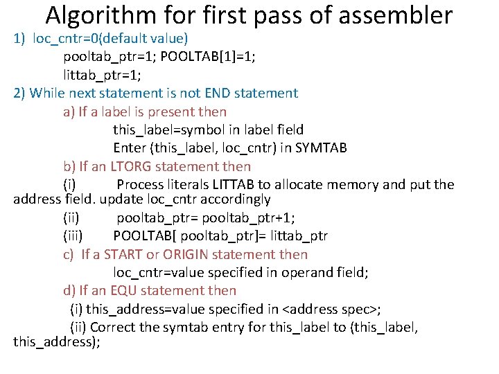 Algorithm for first pass of assembler 1) loc_cntr=0(default value) pooltab_ptr=1; POOLTAB[1]=1; littab_ptr=1; 2) While